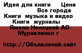 Идея для книги.  › Цена ­ 2 700 000 - Все города Книги, музыка и видео » Книги, журналы   . Ямало-Ненецкий АО,Муравленко г.